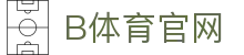 B体育中国官网 - 全球热门赛事中心